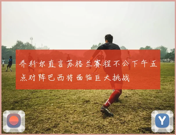 乔科尔直言苏格兰赛程不公下午五点对阵巴西将面临巨大挑战